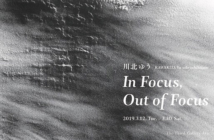川北ゆう 個展のお知らせ yu kawakita solo exhibition "In Focus, Out of Focus" The Third gallery Ayaにて（大阪肥後橋駅最寄り） 2019.3.12−3.30　火曜−金曜 12:00-19:00　土曜 12:00-17:00